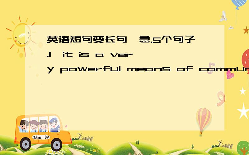 英语短句变长句,急.5个句子.1,it is a very powerful means of communication.It communicate much more that spoken words.2,parents smile at their child.They communicate love,acceptance,and reassurance.3,the child feels comfortable and safe.The