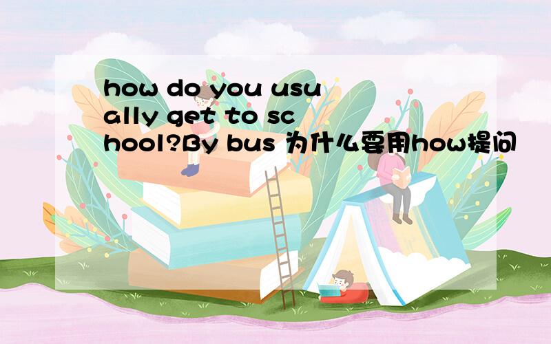 how do you usually get to school?By bus 为什么要用how提问