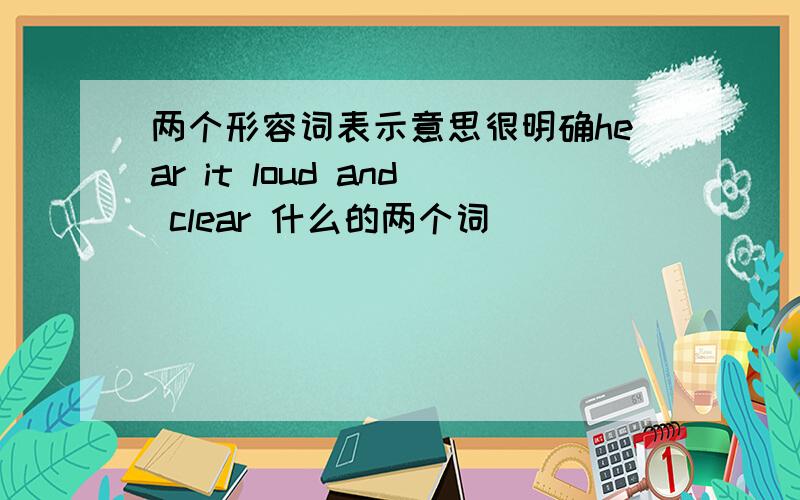 两个形容词表示意思很明确hear it loud and clear 什么的两个词