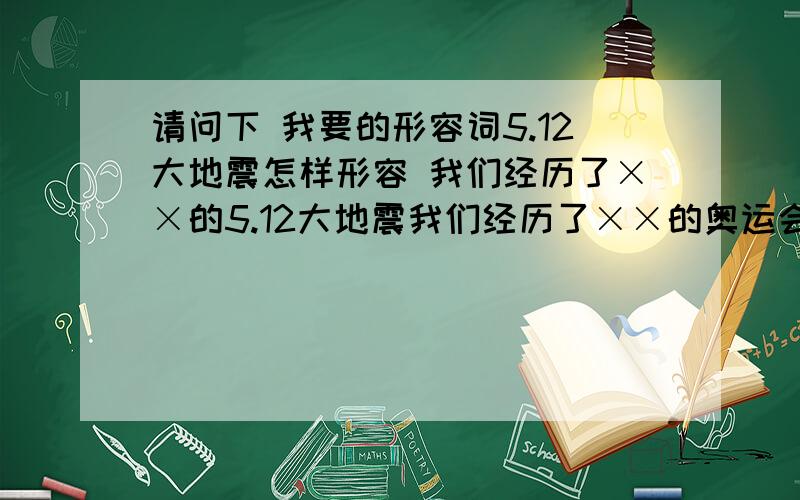 请问下 我要的形容词5.12大地震怎样形容 我们经历了××的5.12大地震我们经历了××的奥运会3q