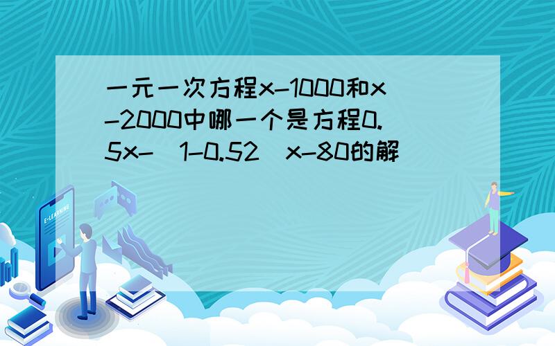 一元一次方程x-1000和x-2000中哪一个是方程0.5x-(1-0.52)x-80的解