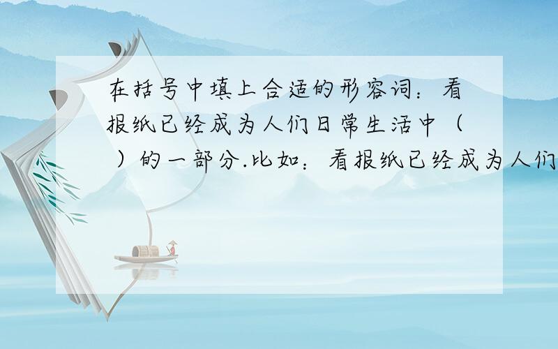 在括号中填上合适的形容词：看报纸已经成为人们日常生活中（ ）的一部分.比如：看报纸已经成为人们日常生活中（重要）的一部分.还有什么形容词