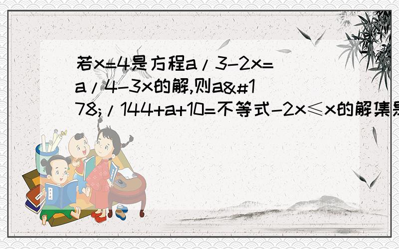 若x=4是方程a/3-2x=a/4-3x的解,则a²/144+a+10=不等式-2x≤x的解集是