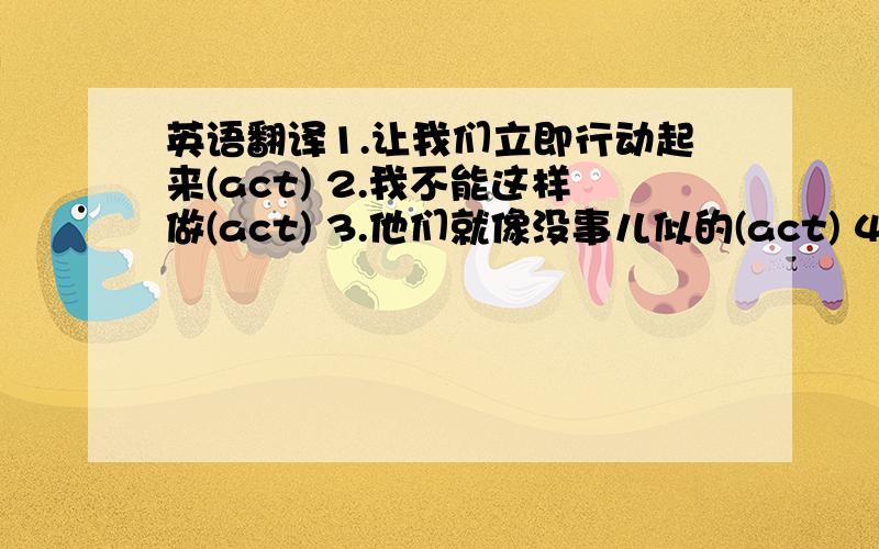 英语翻译1.让我们立即行动起来(act) 2.我不能这样做(act) 3.他们就像没事儿似的(act) 4.乌云低沉沉的,天下着大雪(fall) 5.他永远活在我们心里(live) 6.他家就在马路那边(live) 7.他过一辆个星期就来(