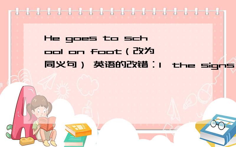 He goes to school on foot（改为同义句） 英语的改错：1,the signs say you shouldn't walk on the grass and picking flowers in the garden.