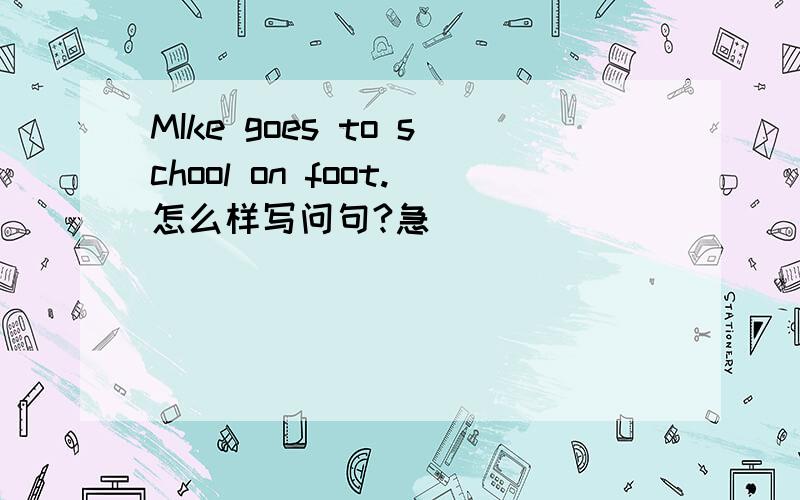 MIke goes to school on foot.怎么样写问句?急`