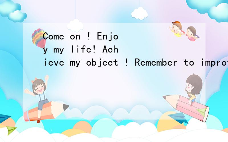 Come on ! Enjoy my life! Achieve my object ! Remember to improve myself every day! Make the people i Iove and love me happy 这句话是什么意思  请帮我翻译下