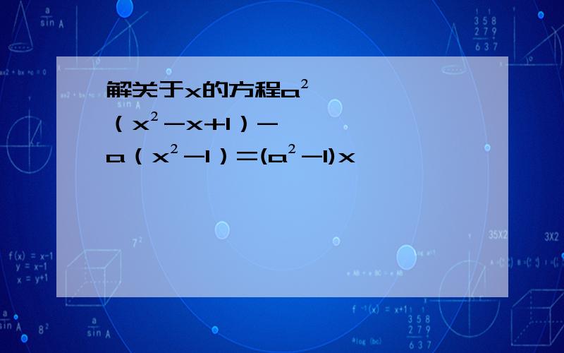 解关于x的方程a²（x²-x+1）-a（x²-1）=(a²-1)x