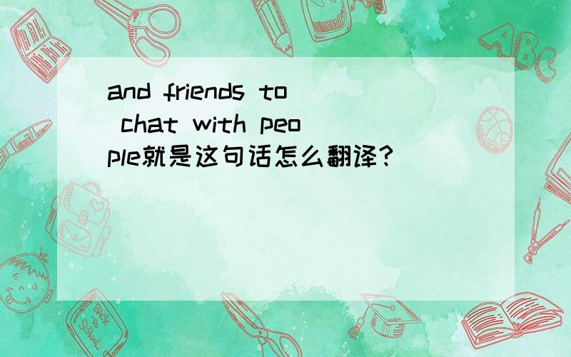 and friends to chat with people就是这句话怎么翻译?