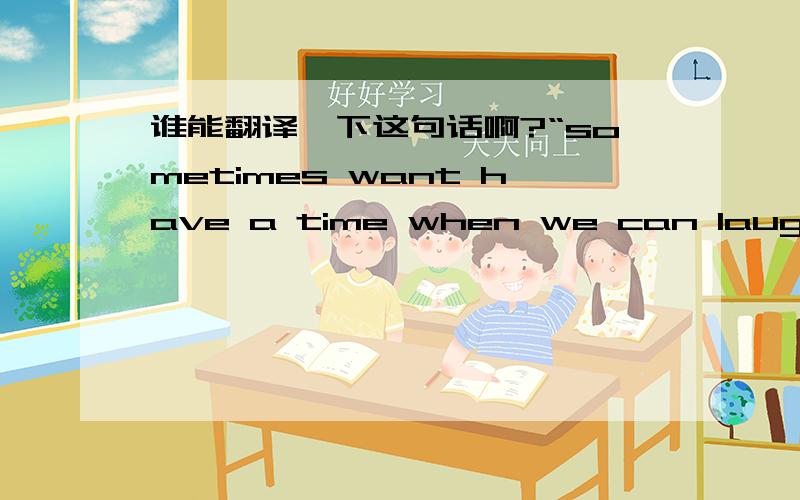 谁能翻译一下这句话啊?“sometimes want have a time when we can laugh will you be friend with me 