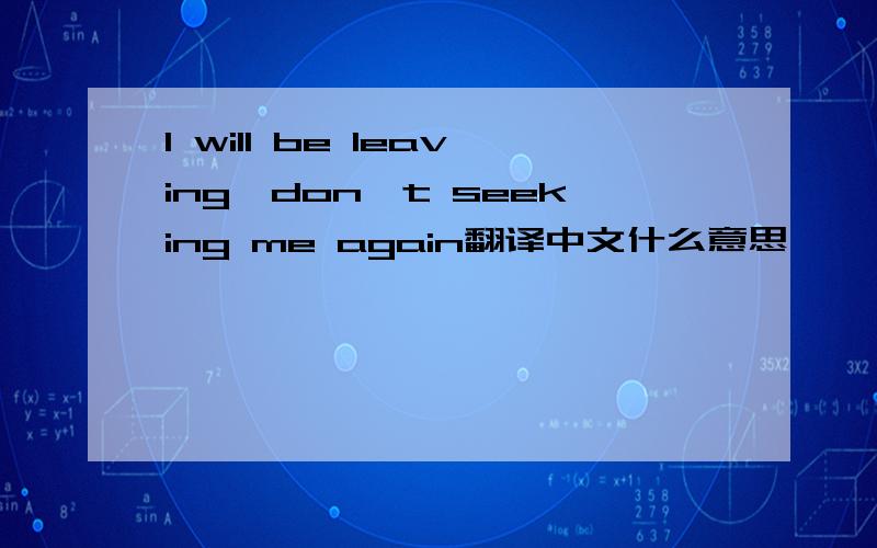 I will be leaving,don't seeking me again翻译中文什么意思