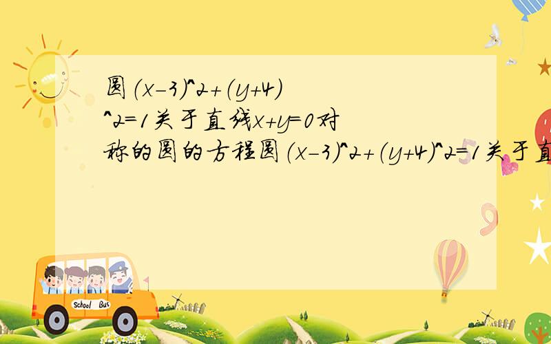 圆（x-3）^2+（y+4）^2=1关于直线x+y=0对称的圆的方程圆（x-3）^2+（y+4）^2=1关于直线x+y=0对称的圆的方程 是什么