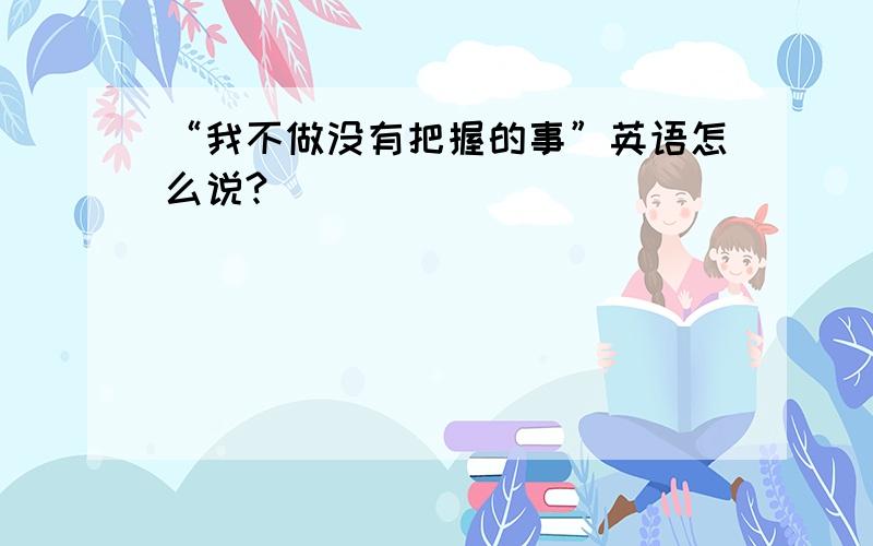 “我不做没有把握的事”英语怎么说?