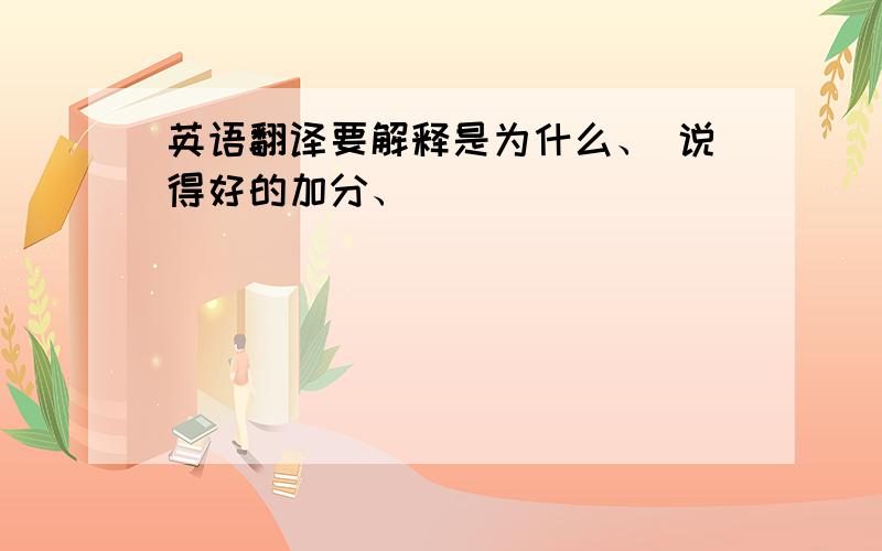 英语翻译要解释是为什么、 说得好的加分、