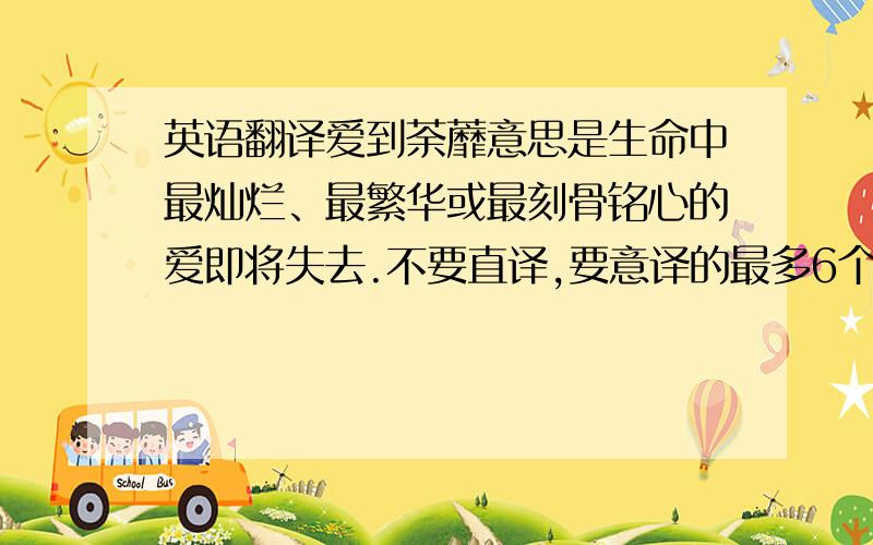 英语翻译爱到荼蘼意思是生命中最灿烂、最繁华或最刻骨铭心的爱即将失去.不要直译,要意译的最多6个词