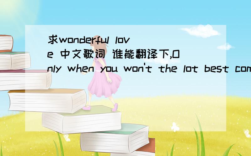 求wonderful love 中文歌词 谁能翻译下,Only when you won't the lot best come for you you look to gate the best of me Only when you won't the lot best come for you Only when you won't the young baby I want to love the beautiful thing The stron