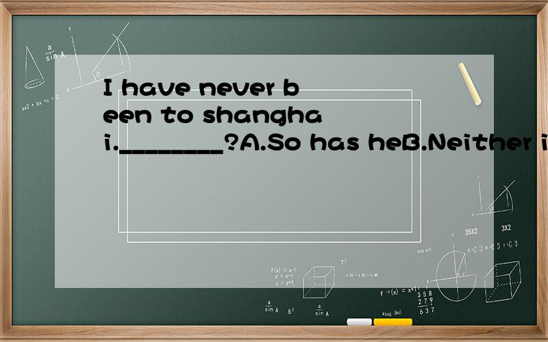 I have never been to shanghai.________?A.So has heB.Neither is heC.So he has D.Neither has he选项和理由,