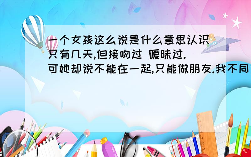 一个女孩这么说是什么意思认识只有几天,但接吻过 暧昧过.可她却说不能在一起,只能做朋友.我不同意 就想处对象,她就和我中断联系了.隔了一星期,她说抱歉当初打扰了（她失恋后就让人找