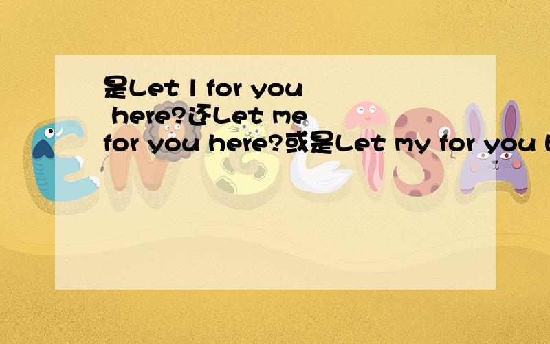 是Let l for you here?还Let me for you here?或是Let my for you here?