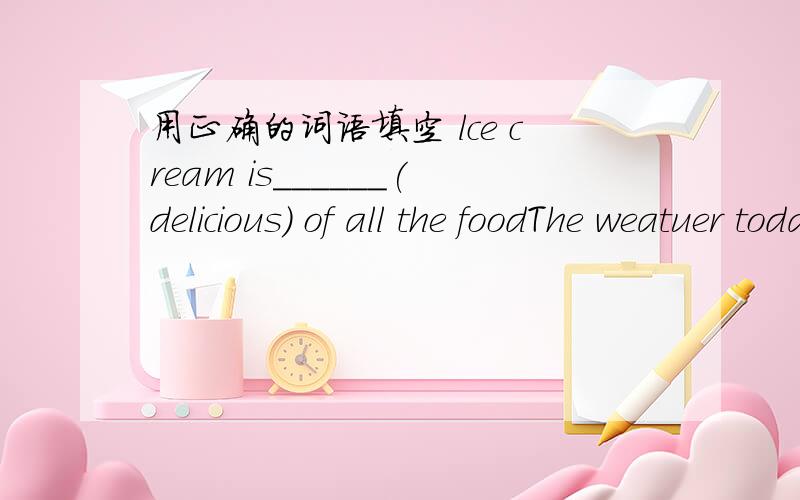 用正确的词语填空 lce cream is______(delicious) of all the foodThe weatuer today is___(bsd)than is was yesterday