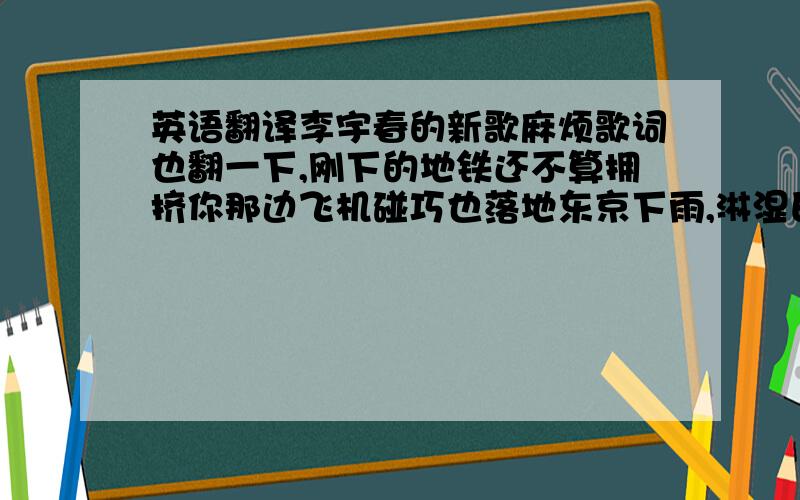 英语翻译李宇春的新歌麻烦歌词也翻一下,刚下的地铁还不算拥挤你那边飞机碰巧也落地东京下雨,淋湿巴黎收音机,你听几点几当半个地球外还有个你当相遇还没到对的时机夏天一去又是冬季7