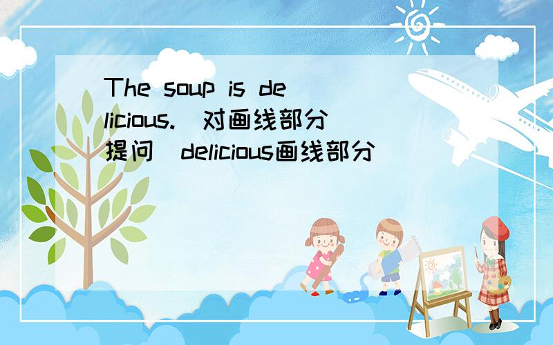 The soup is delicious.(对画线部分提问）delicious画线部分 _____ _____ the soup?