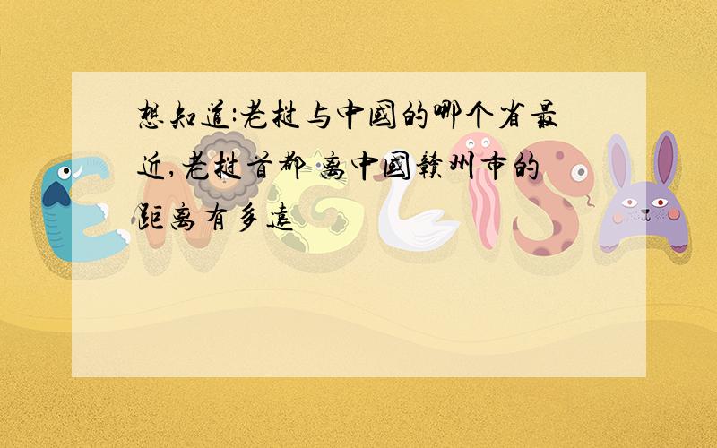 想知道:老挝与中国的哪个省最近,老挝首都 离中国赣州市的距离有多远