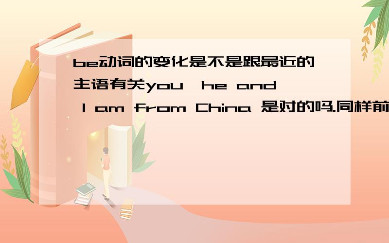 be动词的变化是不是跟最近的主语有关you,he and I am from China 是对的吗.同样前面接了几个主语 是不是根据最近主语决定是用is 还是are?There _______ a boy,two girls,three men and ten women in the park 这是填IS