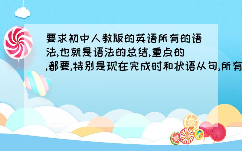 要求初中人教版的英语所有的语法,也就是语法的总结,重点的,都要,特别是现在完成时和状语从句,所有册书的都要~·