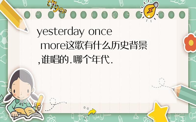 yesterday once more这歌有什么历史背景,谁唱的.哪个年代.