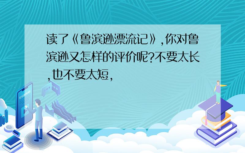 读了《鲁滨逊漂流记》,你对鲁滨逊又怎样的评价呢?不要太长,也不要太短,