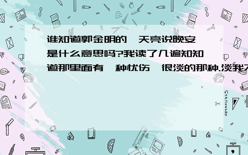 谁知道郭金明的《天亮说晚安》是什么意思吗?我读了几遍知知道那里面有一种忧伤,很淡的那种.淡我不知道他想表现什么.