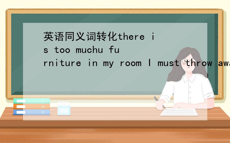 英语同义词转化there is too muchu furniture in my room I must throw away some pieces.I have to___ ___ ___ some of the funniture in my room I'm afraid there is something wrong with the phone I'm afraid the phone is ___ ___ ___ He was shocked to