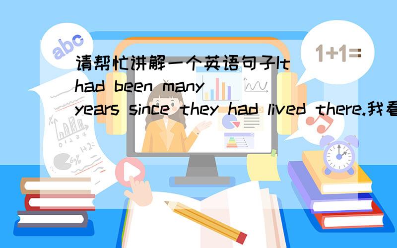 请帮忙讲解一个英语句子It had been many years since they had lived there.我看翻译是“他们已经很多年没在这里居住了”希望各位亲们能给我讲一讲,关于语法、时态、结构、特殊用法一类的,