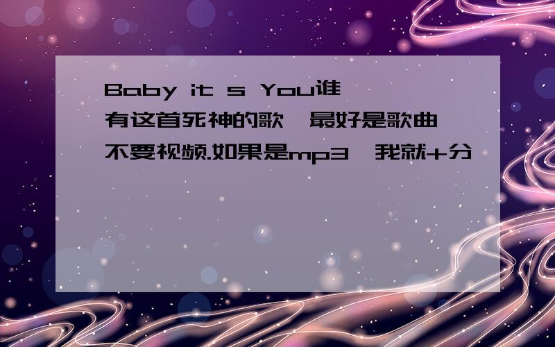 Baby it s You谁有这首死神的歌,最好是歌曲,不要视频.如果是mp3,我就+分