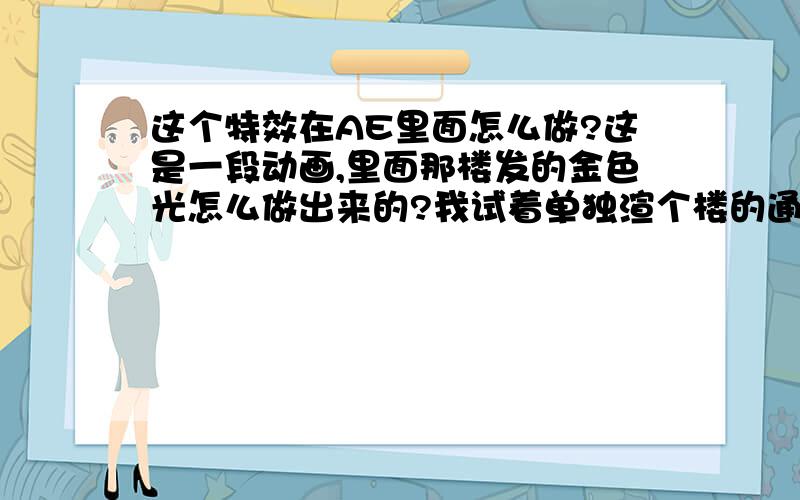 这个特效在AE里面怎么做?这是一段动画,里面那楼发的金色光怎么做出来的?我试着单独渲个楼的通道给个SHINE,可是不行,光线不是直着朝上的.