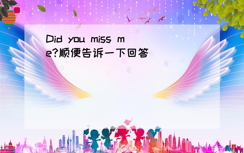 Did you miss me?顺便告诉一下回答