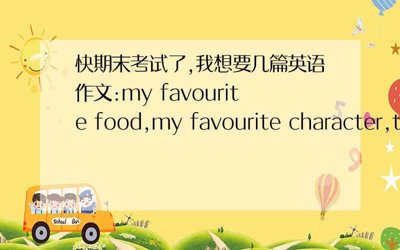 快期末考试了,我想要几篇英语作文:my favourite food,my favourite character,the best of(可以写世界之最,中国之最),my good friend