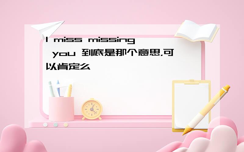 I miss missing you 到底是那个意思，可以肯定么