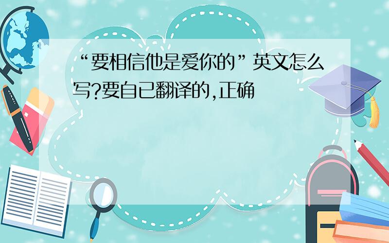 “要相信他是爱你的”英文怎么写?要自已翻译的,正确