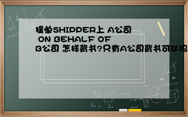 提单SHIPPER上 A公司 ON BEHALF OF B公司 怎样背书?只有A公司背书可以吗?或者是要两者背书?