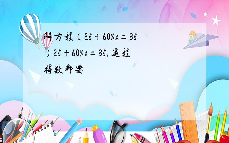 解方程（25+60%x=35）25+60%x=35,过程得数都要