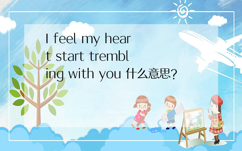 I feel my heart start trembling with you 什么意思?