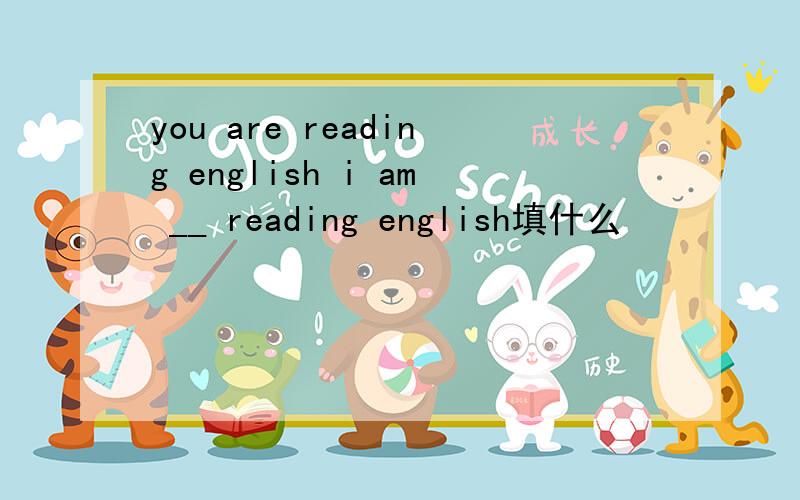 you are reading english i am __ reading english填什么