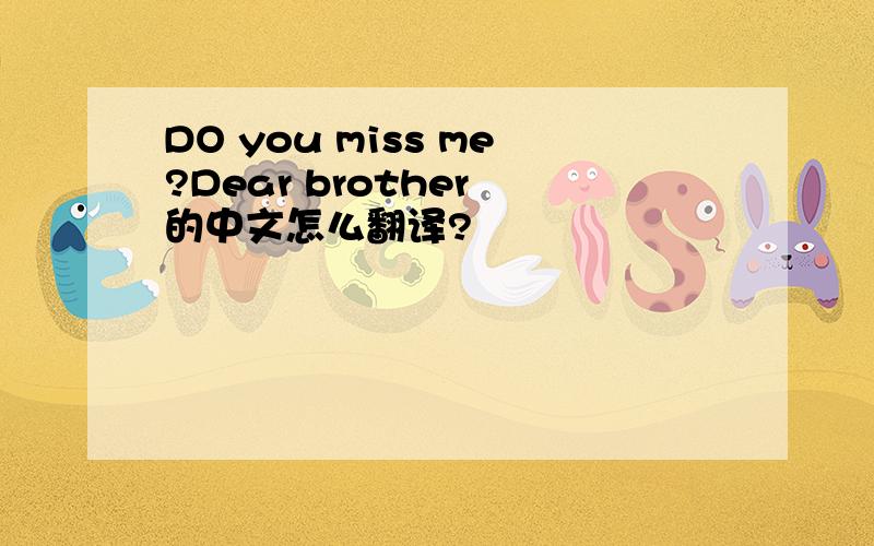 DO you miss me?Dear brother 的中文怎么翻译?