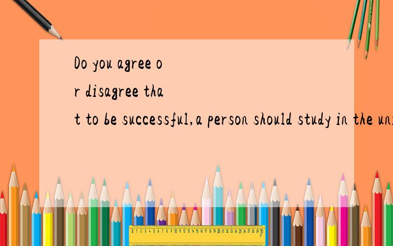 Do you agree or disagree that to be successful,a person should study in the university?求思路!