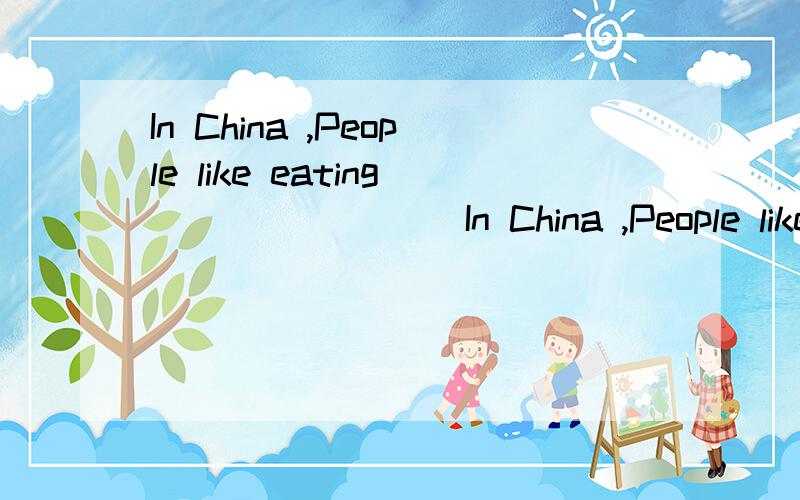 In China ,People like eating ________In China ,People like eating ________ and drinking some________.But in UK,people like eating________ and__________.