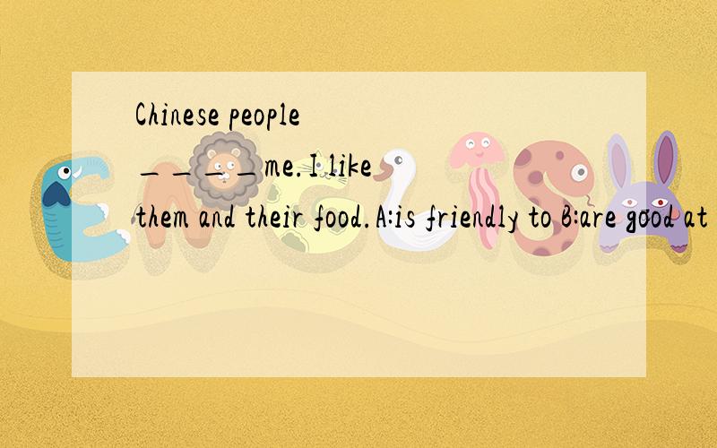 Chinese people____me.I like them and their food.A:is friendly to B:are good at C:are kind at D:are friendly to要有理由奥!