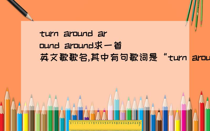 turn around around around求一首英文歌歌名,其中有句歌词是“turn around ,around ,around“貌似是女的唱的,