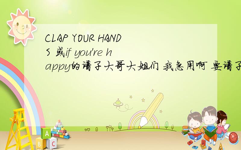 CLAP YOUR HANDS 或if you're happy的谱子大哥大姐们 我急用啊 要谱子 不要歌词的